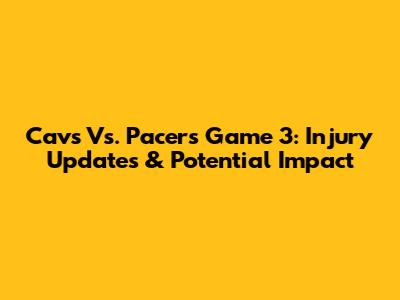 Cavs Vs. Pacers Game 3: Injury Updates & Potential Impact