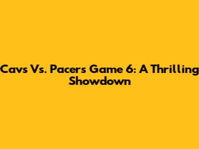Cavs Vs. Pacers Game 6: A Thrilling Showdown