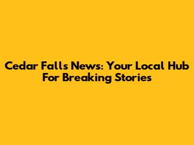 Cedar Falls News: Your Local Hub For Breaking Stories