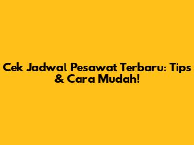 Cek Jadwal Pesawat Terbaru: Tips & Cara Mudah!
