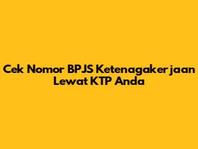 Cek Nomor BPJS Ketenagakerjaan Lewat KTP Anda