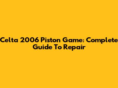 Celta 2006 Piston Game: Complete Guide To Repair