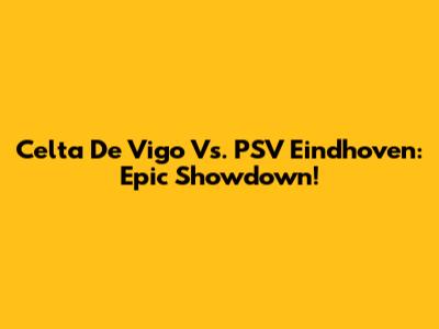Celta De Vigo Vs. PSV Eindhoven: Epic Showdown!