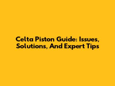 Celta Piston Guide: Issues, Solutions, And Expert Tips