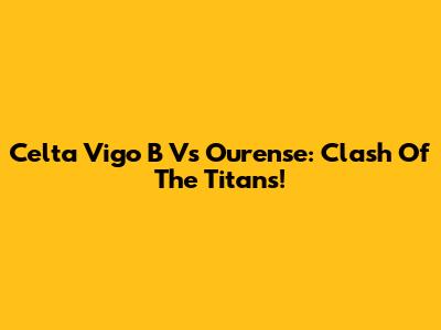 Celta Vigo B Vs Ourense: Clash Of The Titans!