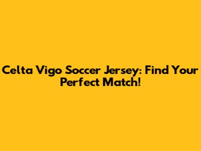 Celta Vigo Soccer Jersey: Find Your Perfect Match!
