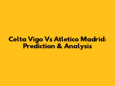 Celta Vigo Vs Atletico Madrid: Prediction & Analysis