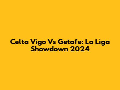 Celta Vigo Vs Getafe: La Liga Showdown 2024