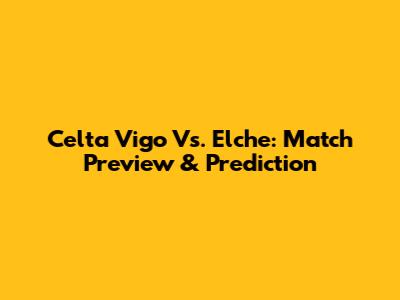 Celta Vigo Vs. Elche: Match Preview & Prediction