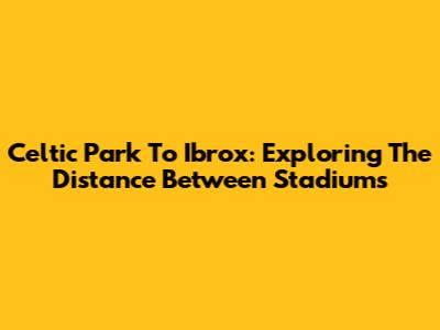 Celtic Park To Ibrox: Exploring The Distance Between Stadiums