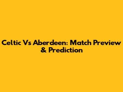 Celtic Vs Aberdeen: Match Preview & Prediction