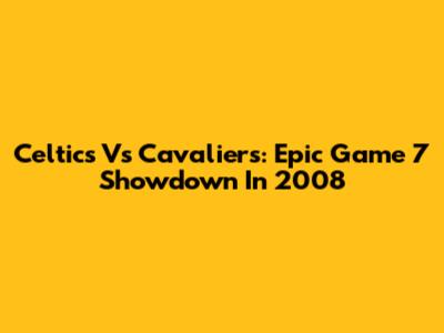 Celtics Vs Cavaliers: Epic Game 7 Showdown In 2008
