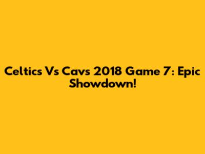 Celtics Vs Cavs 2018 Game 7: Epic Showdown!
