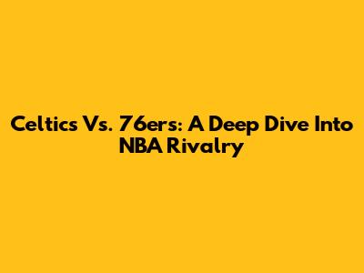 Celtics Vs. 76ers: A Deep Dive Into NBA Rivalry