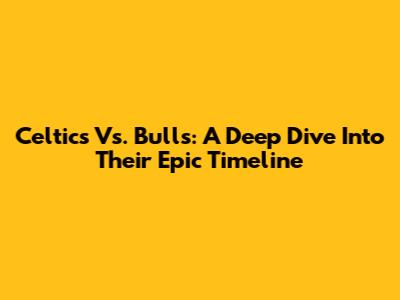 Celtics Vs. Bulls: A Deep Dive Into Their Epic Timeline