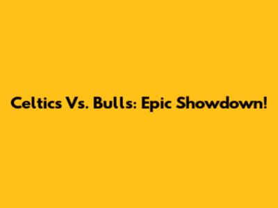 Celtics Vs. Bulls: Epic Showdown!
