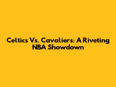 Celtics Vs. Cavaliers: A Riveting NBA Showdown