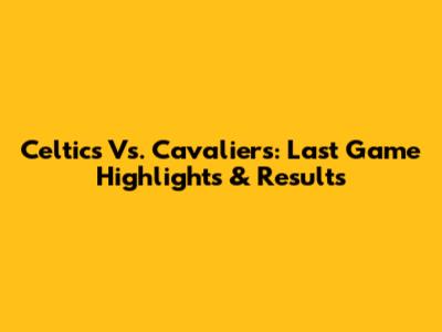 Celtics Vs. Cavaliers: Last Game Highlights & Results