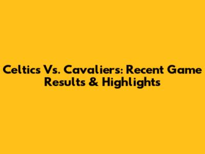 Celtics Vs. Cavaliers: Recent Game Results & Highlights