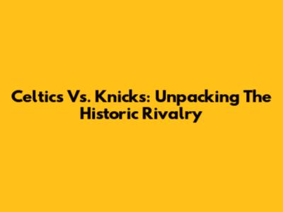Celtics Vs. Knicks: Unpacking The Historic Rivalry