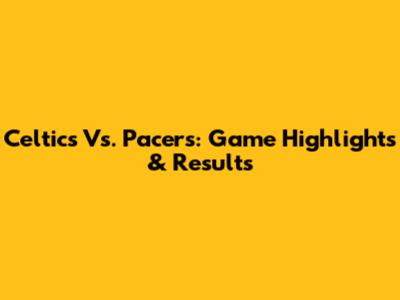 Celtics Vs. Pacers: Game Highlights & Results