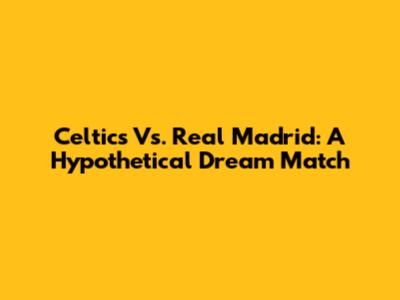 Celtics Vs. Real Madrid: A Hypothetical Dream Match