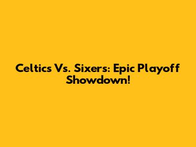 Celtics Vs. Sixers: Epic Playoff Showdown!
