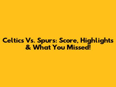 Celtics Vs. Spurs: Score, Highlights & What You Missed!