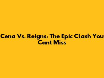 Cena Vs. Reigns: The Epic Clash You Can't Miss