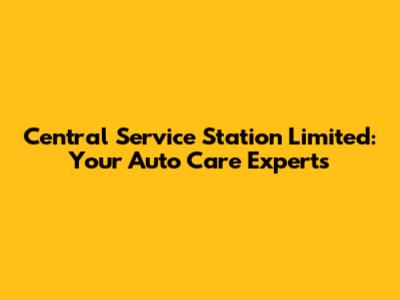 Central Service Station Limited: Your Auto Care Experts