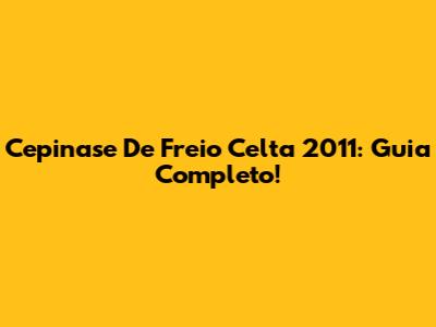 Cepinase De Freio Celta 2011: Guia Completo!