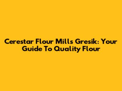 Cerestar Flour Mills Gresik: Your Guide To Quality Flour