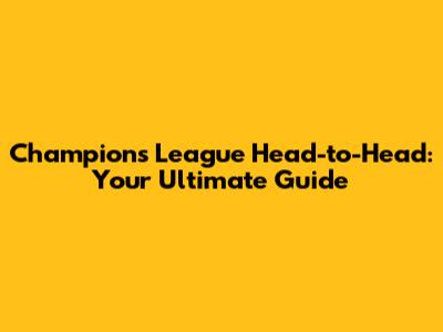 Champions League Head-to-Head: Your Ultimate Guide