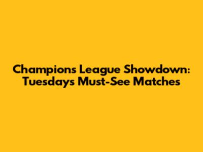 Champions League Showdown: Tuesday's Must-See Matches