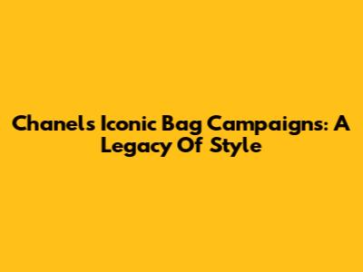 Chanel's Iconic Bag Campaigns: A Legacy Of Style