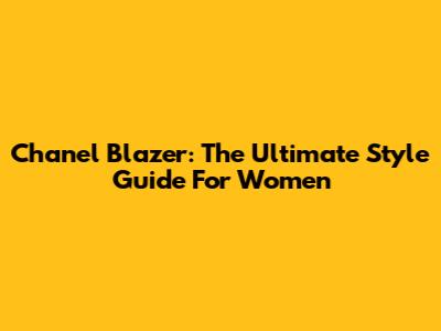 Chanel Blazer: The Ultimate Style Guide For Women
