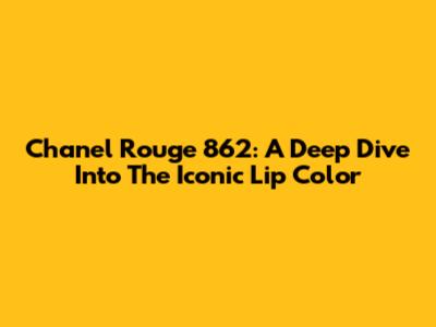 Chanel Rouge 862: A Deep Dive Into The Iconic Lip Color