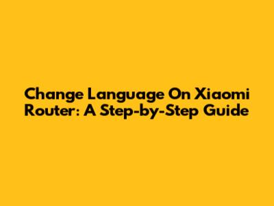 Change Language On Xiaomi Router: A Step-by-Step Guide