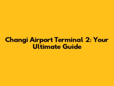 Changi Airport Terminal 2: Your Ultimate Guide