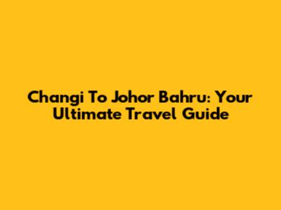 Changi To Johor Bahru: Your Ultimate Travel Guide