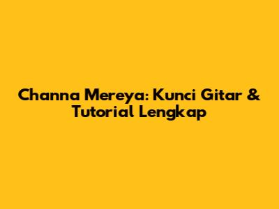 Channa Mereya: Kunci Gitar & Tutorial Lengkap