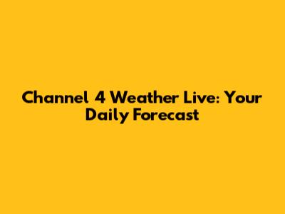 Channel 4 Weather Live: Your Daily Forecast