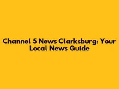 Channel 5 News Clarksburg: Your Local News Guide