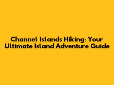 Channel Islands Hiking: Your Ultimate Island Adventure Guide