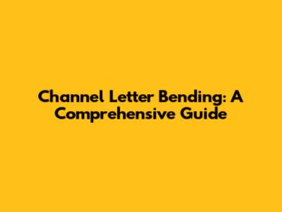 Channel Letter Bending: A Comprehensive Guide