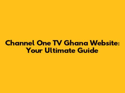 Channel One TV Ghana Website: Your Ultimate Guide