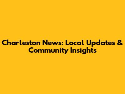 Charleston News: Local Updates & Community Insights