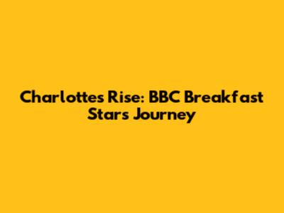 Charlotte's Rise: BBC Breakfast Star's Journey