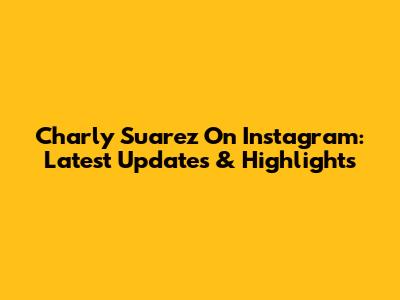 Charly Suarez On Instagram: Latest Updates & Highlights
