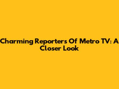 Charming Reporters Of Metro TV: A Closer Look